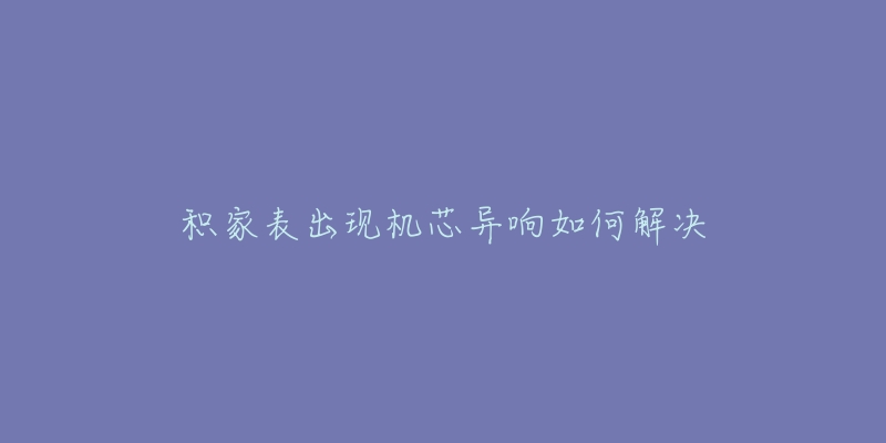 积家表出现机芯异响如何解决-名表号 积家表出现机芯异响如何解决