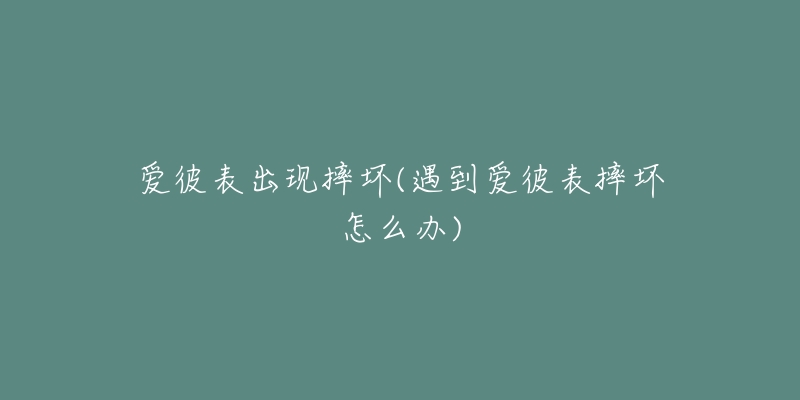 爱彼表出现摔坏(遇到爱彼表摔坏怎么办)-名表号 爱彼表出现摔坏(遇到爱彼表摔坏怎么办)