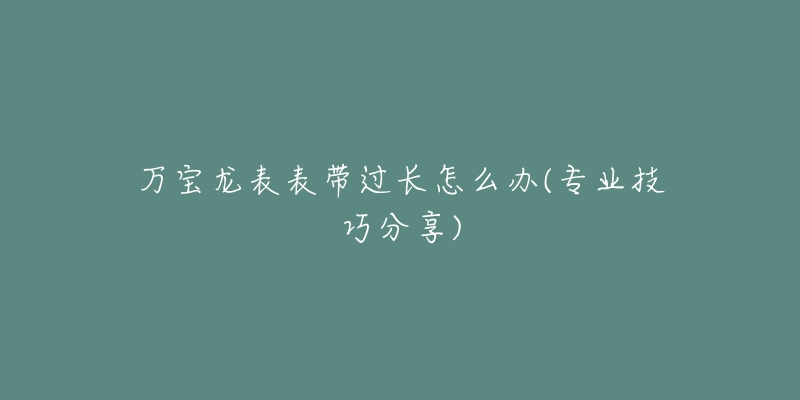 万宝龙表表带过长怎么办(专业技巧分享)-名表号 万宝龙表表带过长怎么办(专业技巧分享)