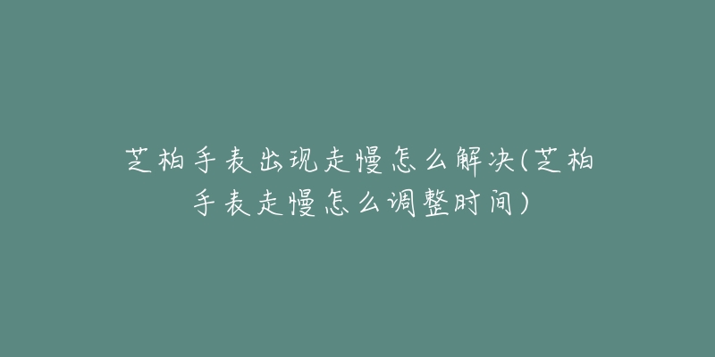 芝柏手表出现走慢怎么解决(芝柏手表走慢怎么调整时间)
