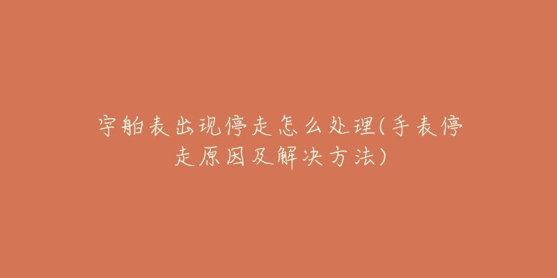 宇舶表出现停走怎么处理(手表停走原因及解决方法)-名表号 宇舶表出现停走怎么处理(手表停走原因及解决方法)