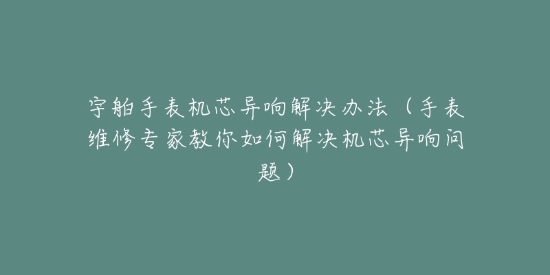 宇舶手表机芯异响解决办法（手表维修专家教你如何解决机芯异响问题）