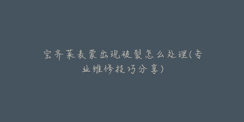 宝齐莱表蒙出现破裂怎么处理(专业维修技巧分享)-名表号 宝齐莱表蒙出现破裂怎么处理(专业维修技巧分享)