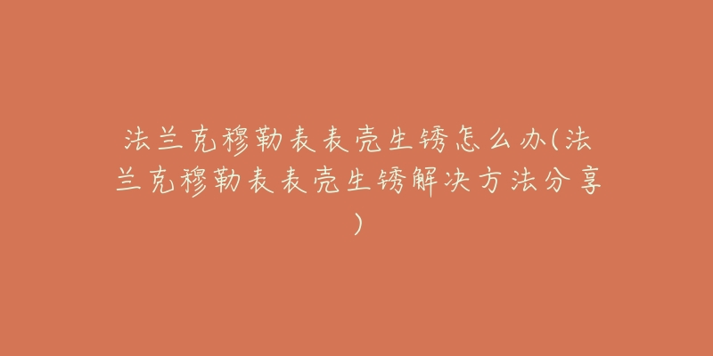 法兰克穆勒表表壳生锈怎么办(法兰克穆勒表表壳生锈解决方法分享)-名表号 法兰克穆勒表表壳生锈怎么办(法兰克穆勒表表壳生锈解决方法分享)