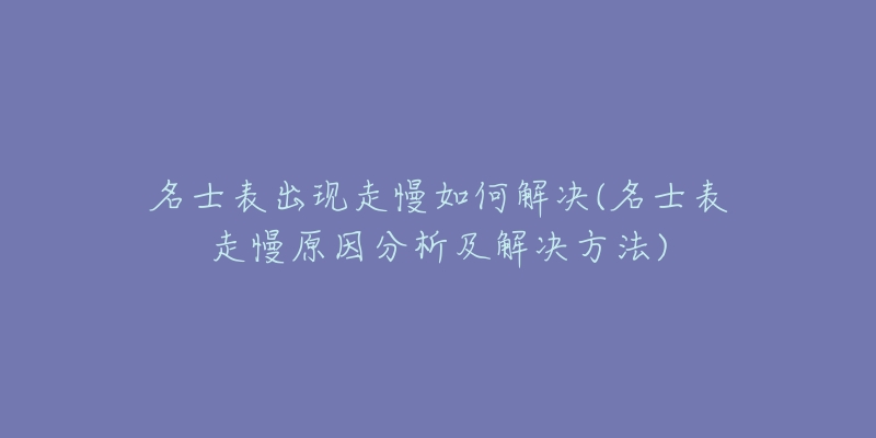 名士表出现走慢如何解决(名士表走慢原因分析及解决方法)-名表号 名士表出现走慢如何解决(名士表走慢原因分析及解决方法)