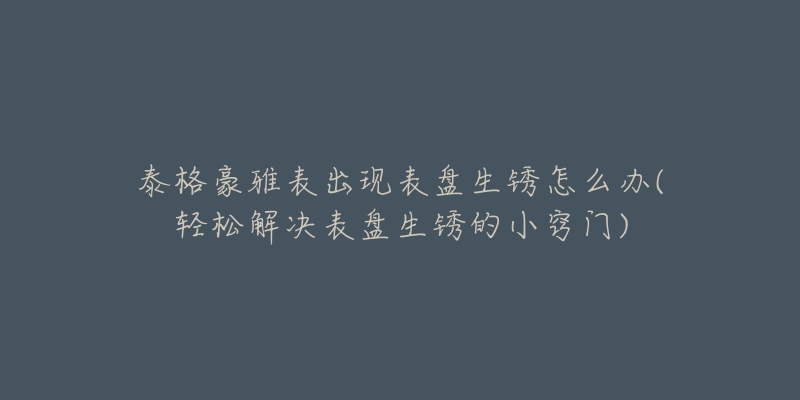 泰格豪雅表出现表盘生锈怎么办(轻松解决表盘生锈的小窍门)-名表号 泰格豪雅表出现表盘生锈怎么办(轻松解决表盘生锈的小窍门)