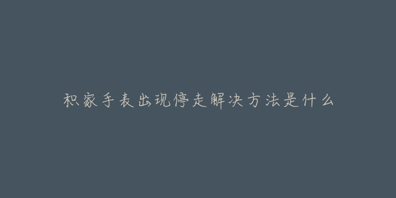 积家手表出现停走解决方法是什么-名表号 积家手表出现停走解决方法是什么