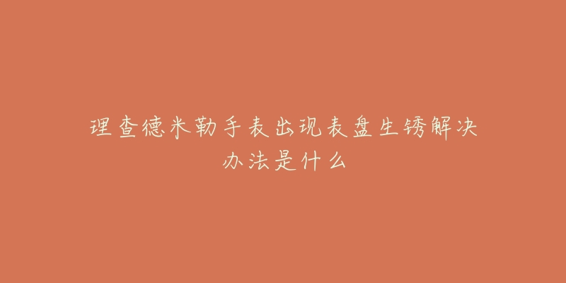 理查德米勒手表出现表盘生锈解决办法是什么-名表号 理查德米勒手表出现表盘生锈解决办法是什么