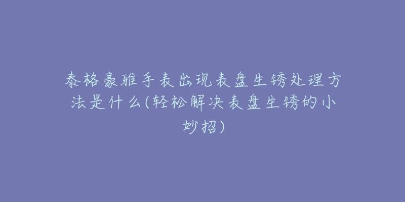 泰格豪雅手表出现表盘生锈处理方法是什么(轻松解决表盘生锈的小妙招)-名表号 泰格豪雅手表出现表盘生锈处理方法是什么(轻松解决表盘生锈的小妙招)