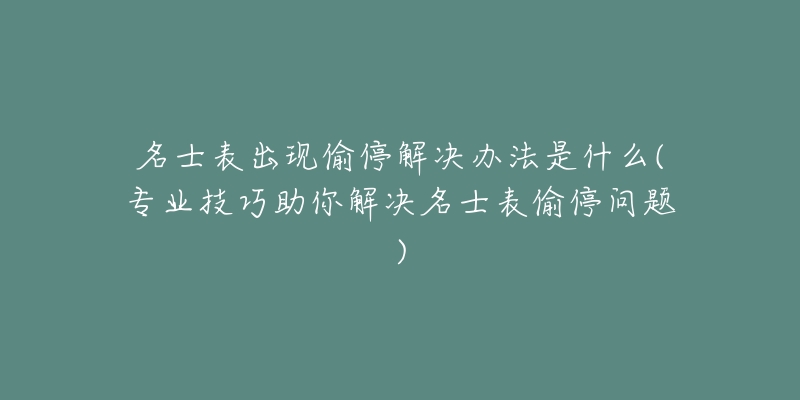 名士表出现偷停解决办法是什么(专业技巧助你解决名士表偷停问题)