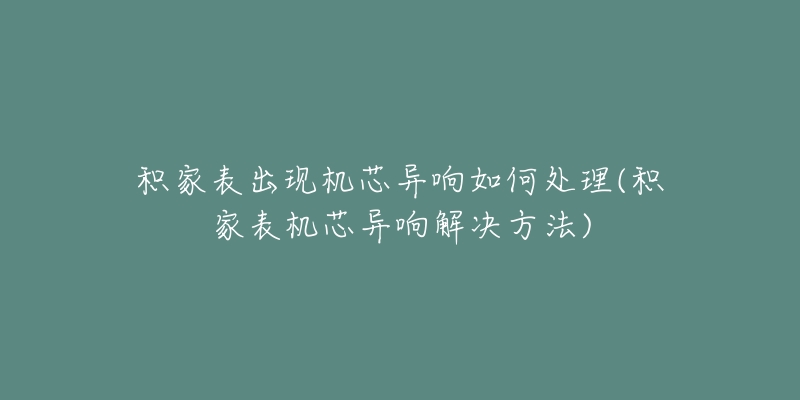 积家表出现机芯异响如何处理(积家表机芯异响解决方法)-名表号 积家表出现机芯异响如何处理(积家表机芯异响解决方法)