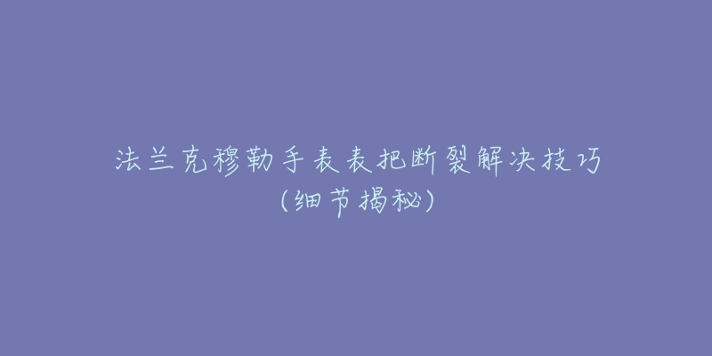 法兰克穆勒手表表把断裂解决技巧(细节揭秘)-名表号 法兰克穆勒手表表把断裂解决技巧(细节揭秘)