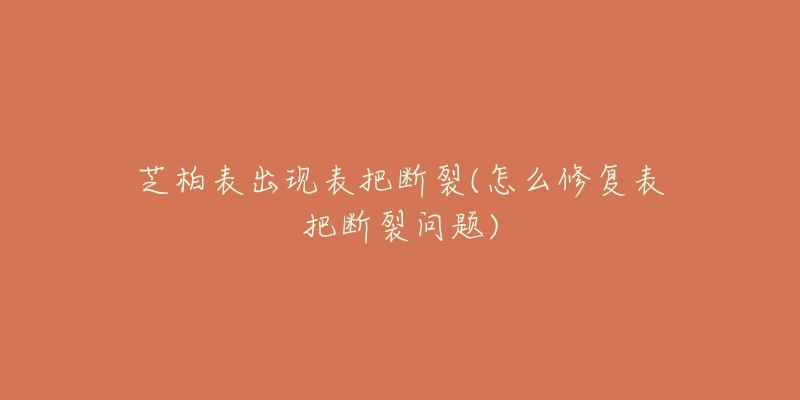 芝柏表出现表把断裂(怎么修复表把断裂问题)