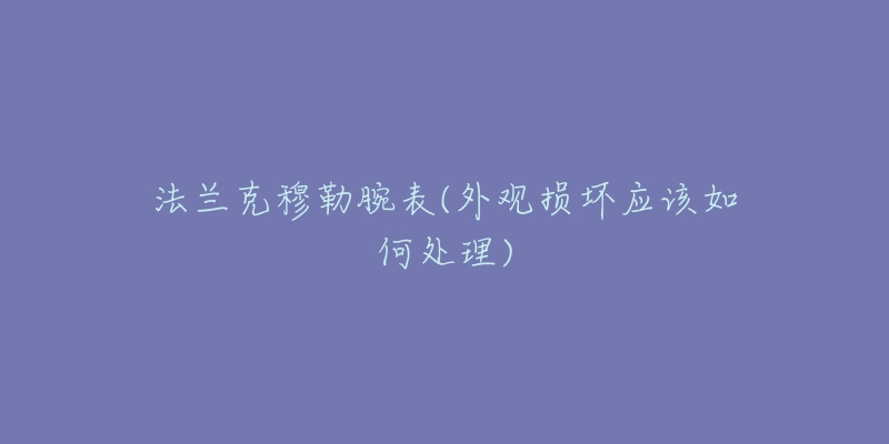 法兰克穆勒腕表(外观损坏应该如何处理)-名表号 法兰克穆勒腕表(外观损坏应该如何处理)