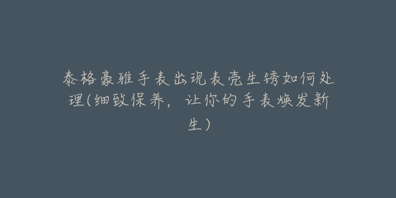 泰格豪雅手表出现表壳生锈如何处理(细致保养,让你的手表焕发新生)-名表号 泰格豪雅手表出现表壳生锈如何处理(细致保养,让你的手表焕发新生)