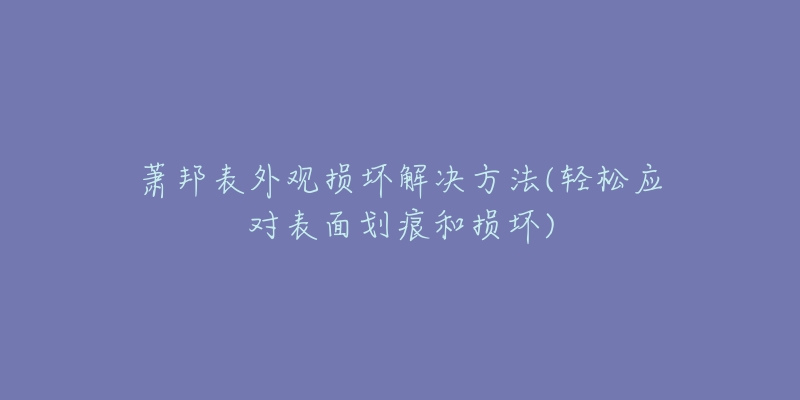 萧邦表外观损坏解决方法(轻松应对表面划痕和损坏)
