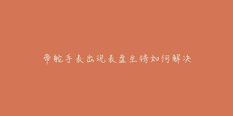 帝舵手表出现表盘生锈如何解决