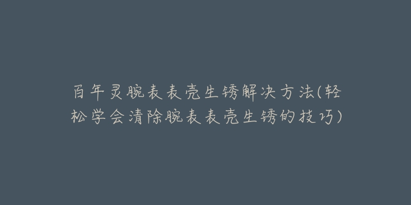 百年灵腕表表壳生锈解决方法(轻松学会清除腕表表壳生锈的技巧)-名表号 百年灵腕表表壳生锈解决方法(轻松学会清除腕表表壳生锈的技巧)
