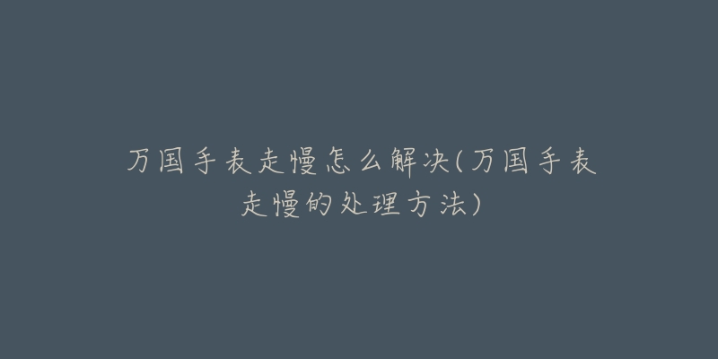 万国手表走慢怎么解决(万国手表走慢的处理方法)-名表号 万国手表走慢怎么解决(万国手表走慢的处理方法)