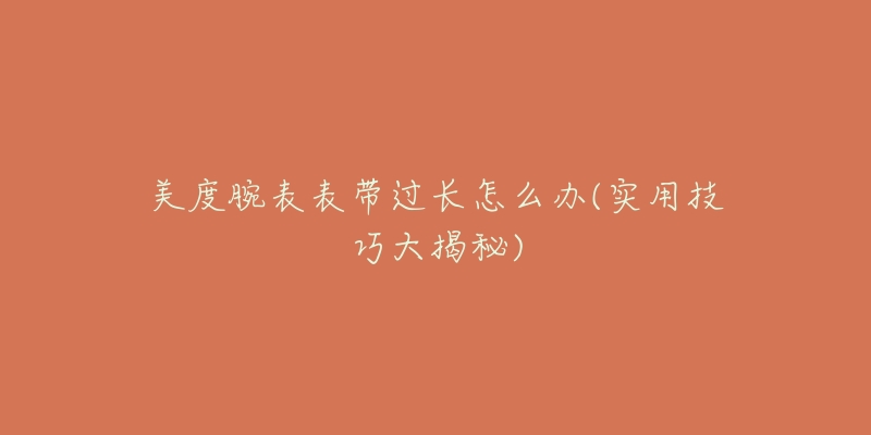 美度腕表表带过长怎么办(实用技巧大揭秘)-名表号 美度腕表表带过长怎么办(实用技巧大揭秘)