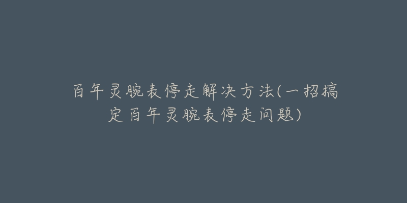 百年灵腕表停走解决方法(一招搞定百年灵腕表停走问题)-名表号 百年灵腕表停走解决方法(一招搞定百年灵腕表停走问题)