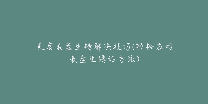 美度表盘生锈解决技巧(轻松应对表盘生锈的方法)-名表号 美度表盘生锈解决技巧(轻松应对表盘生锈的方法)