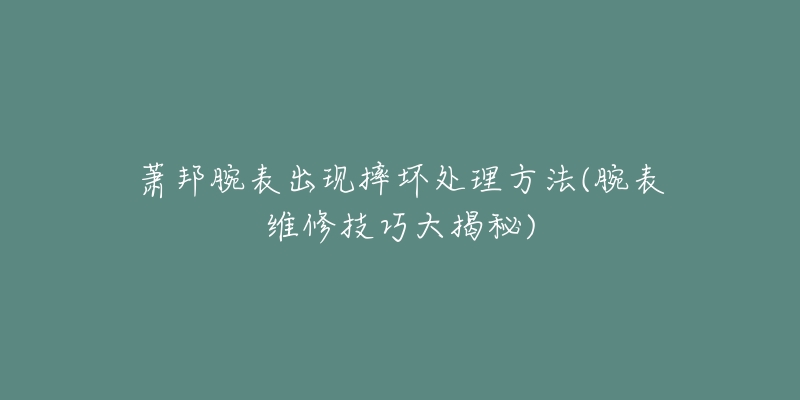 萧邦腕表出现摔坏处理方法(腕表维修技巧大揭秘)-名表号 萧邦腕表出现摔坏处理方法(腕表维修技巧大揭秘)
