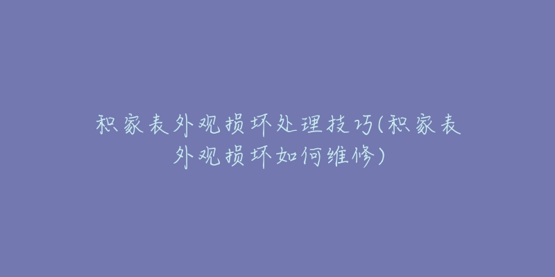 积家表外观损坏处理技巧(积家表外观损坏如何维修)-名表号 积家表外观损坏处理技巧(积家表外观损坏如何维修)