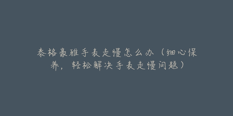 泰格豪雅手表走慢怎么办(细心保养,轻松解决手表走慢问题)-名表号 泰格豪雅手表走慢怎么办(细心保养,轻松解决手表走慢问题)