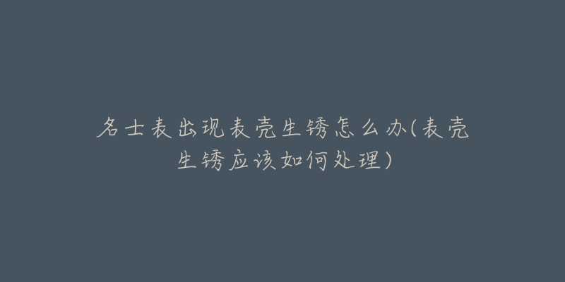 名士表出现表壳生锈怎么办(表壳生锈应该如何处理)