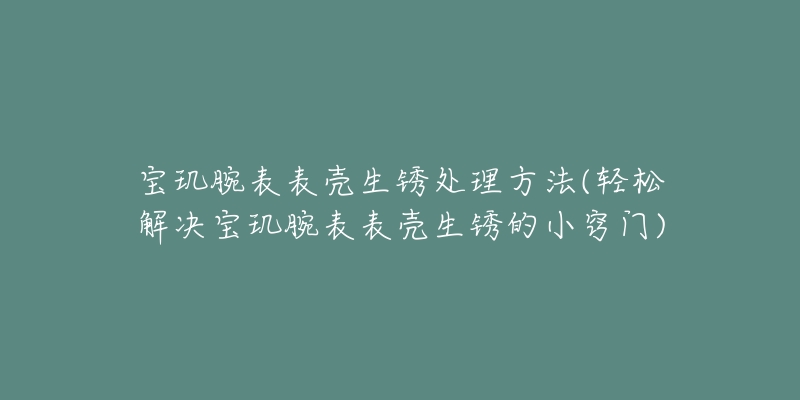 宝玑腕表表壳生锈处理方法(轻松解决宝玑腕表表壳生锈的小窍门)-名表号 宝玑腕表表壳生锈处理方法(轻松解决宝玑腕表表壳生锈的小窍门)
