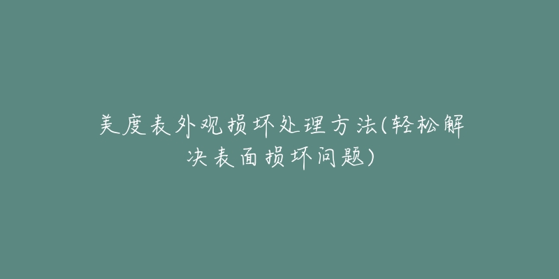 美度表外观损坏处理方法(轻松解决表面损坏问题)-名表号 美度表外观损坏处理方法(轻松解决表面损坏问题)