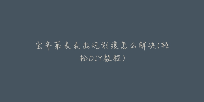 宝齐莱表表出现划痕怎么解决(轻松DIY教程)-名表号 宝齐莱表表出现划痕怎么解决(轻松DIY教程)
