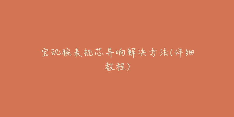 宝玑腕表机芯异响解决方法(详细教程)-名表号 宝玑腕表机芯异响解决方法(详细教程)