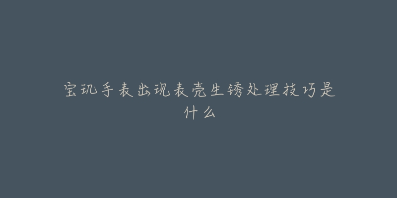 宝玑手表出现表壳生锈处理技巧是什么-名表号 宝玑手表出现表壳生锈处理技巧是什么
