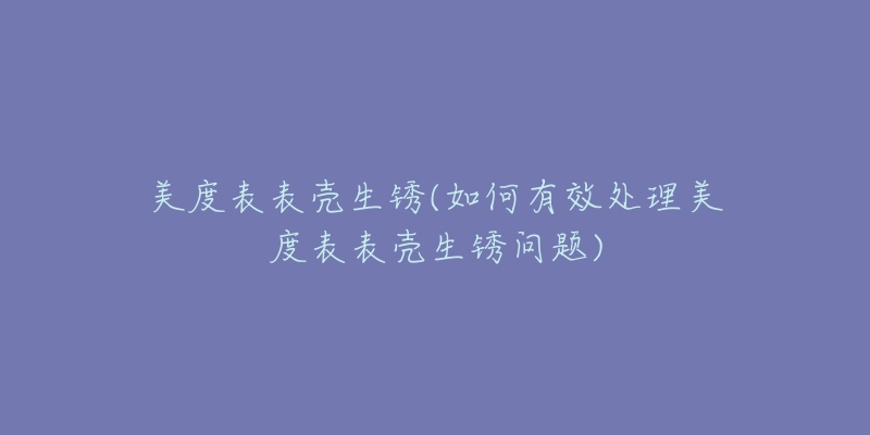 美度表表壳生锈(如何有效处理美度表表壳生锈问题)-名表号 美度表表壳生锈(如何有效处理美度表表壳生锈问题)