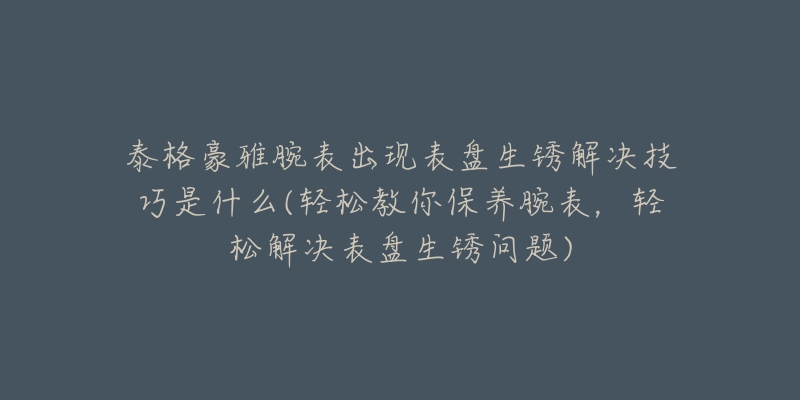泰格豪雅腕表出现表盘生锈解决技巧是什么(轻松教你保养腕表,轻松解决表盘生锈问题)-名表号 泰格豪雅腕表出现表盘生锈解决技巧是什么(轻松教你保养腕表,轻松解决表盘生锈问题)