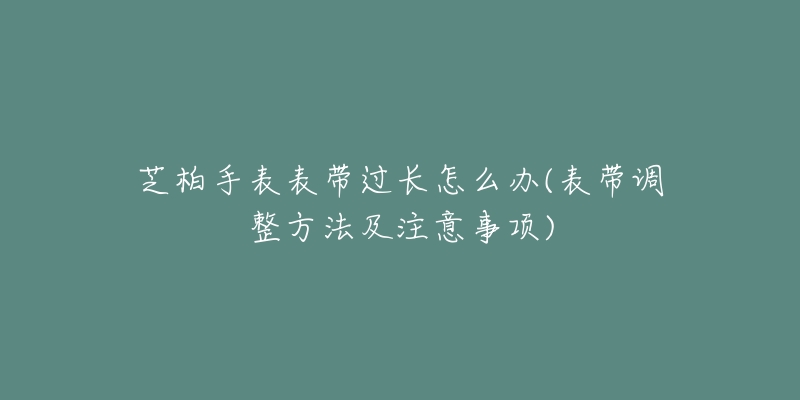 芝柏手表表带过长怎么办(表带调整方法及注意事项)-名表号 芝柏手表表带过长怎么办(表带调整方法及注意事项)
