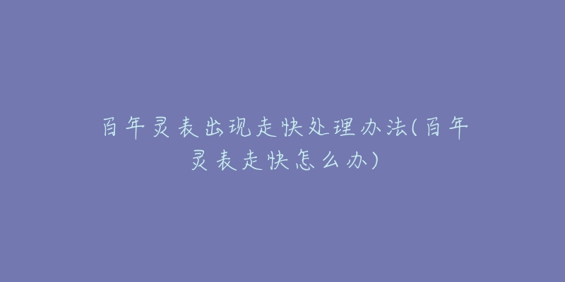 百年灵表出现走快处理办法(百年灵表走快怎么办)-名表号 百年灵表出现走快处理办法(百年灵表走快怎么办)