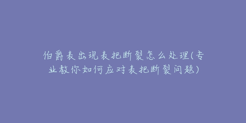 伯爵表出现表把断裂怎么处理(专业教你如何应对表把断裂问题)-名表号 伯爵表出现表把断裂怎么处理(专业教你如何应对表把断裂问题)