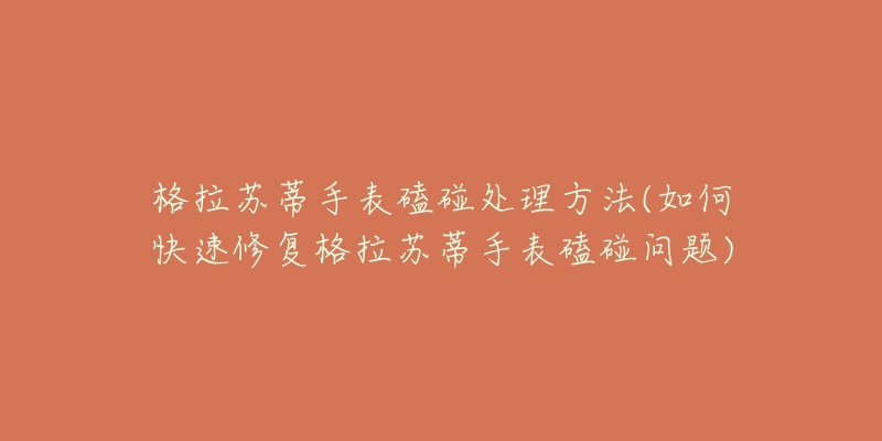 格拉苏蒂手表磕碰处理方法(如何快速修复格拉苏蒂手表磕碰问题)-名表号 格拉苏蒂手表磕碰处理方法(如何快速修复格拉苏蒂手表磕碰问题)