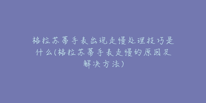 格拉苏蒂手表出现走慢处理技巧是什么(格拉苏蒂手表走慢的原因及解决方法)-名表号 格拉苏蒂手表出现走慢处理技巧是什么(格拉苏蒂手表走慢的原因及解决方法)
