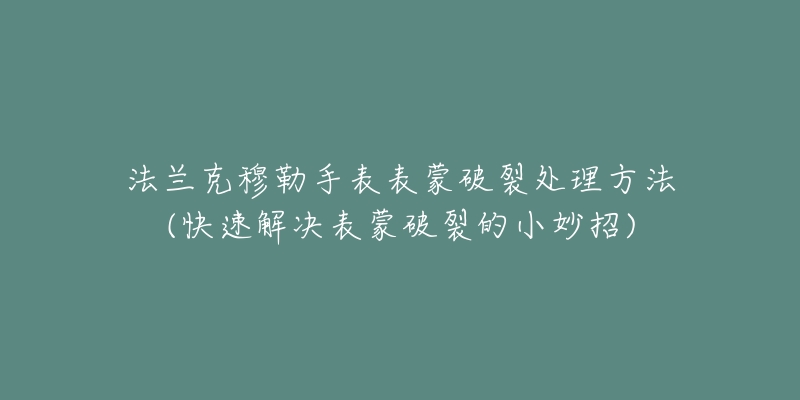 法兰克穆勒手表表蒙破裂处理方法(快速解决表蒙破裂的小妙招)-名表号 法兰克穆勒手表表蒙破裂处理方法(快速解决表蒙破裂的小妙招)