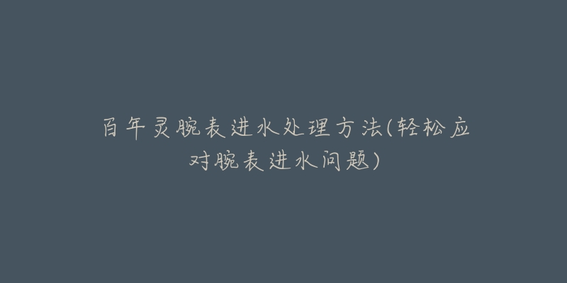 百年灵腕表进水处理方法(轻松应对腕表进水问题)-名表号 百年灵腕表进水处理方法(轻松应对腕表进水问题)