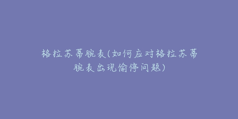 格拉苏蒂腕表(如何应对格拉苏蒂腕表出现偷停问题)-名表号 格拉苏蒂腕表(如何应对格拉苏蒂腕表出现偷停问题)
