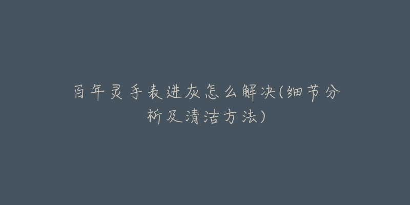 百年灵手表进灰怎么解决(细节分析及清洁方法)-名表号 百年灵手表进灰怎么解决(细节分析及清洁方法)