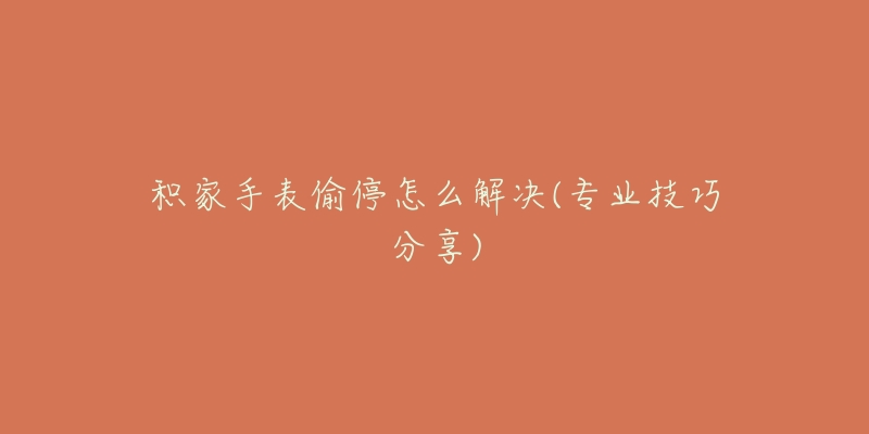 积家手表偷停怎么解决(专业技巧分享)-名表号 积家手表偷停怎么解决(专业技巧分享)
