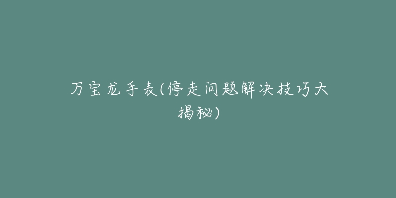 万宝龙手表(停走问题解决技巧大揭秘)-名表号 万宝龙手表(停走问题解决技巧大揭秘)