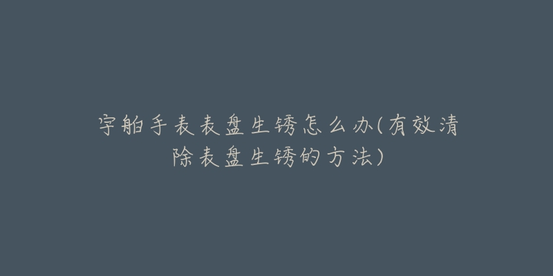宇舶手表表盘生锈怎么办(有效清除表盘生锈的方法)-名表号 宇舶手表表盘生锈怎么办(有效清除表盘生锈的方法)