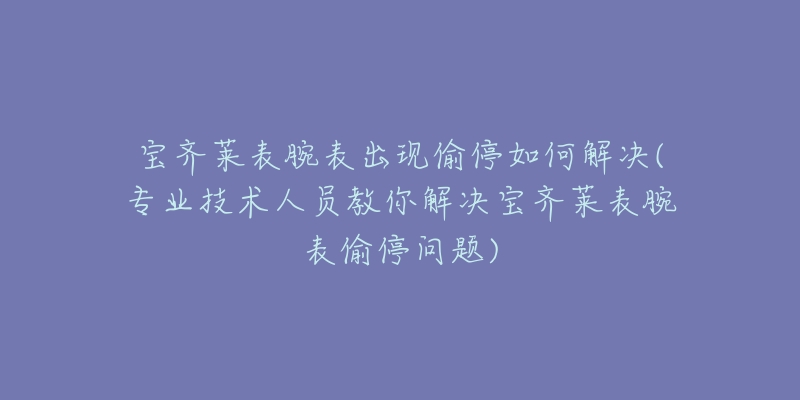 宝齐莱表腕表出现偷停如何解决(专业技术人员教你解决宝齐莱表腕表偷停问题)-名表号 宝齐莱表腕表出现偷停如何解决(专业技术人员教你解决宝齐莱表腕表偷停问题)